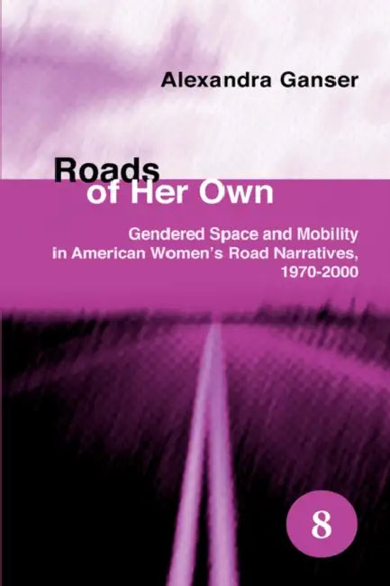 Roads of Her Own: Gendered Space and Mobility in American Women's Road Narratives, 1970-2000 by Alexandra Ganser