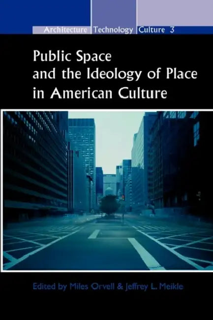 Public Space and the Ideology of Place in American Culture by Miles Orvell, Jeffrey L. Meikle
