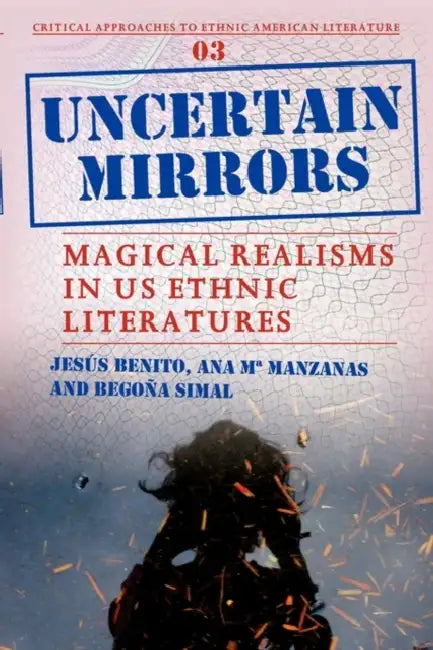 Uncertain Mirrors: Magical Realism in Us Ethnic Literatures by Jesús Benito, Ana María Manzanas, Begoña Simal
