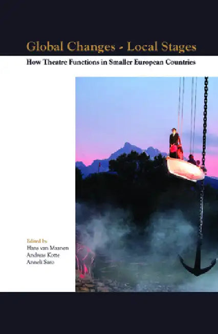 Global Changes - Local Stages: How Theatre Functions in Smaller European Countries by Hans Van Maanen, Andreas Kotte, Anneli Saro