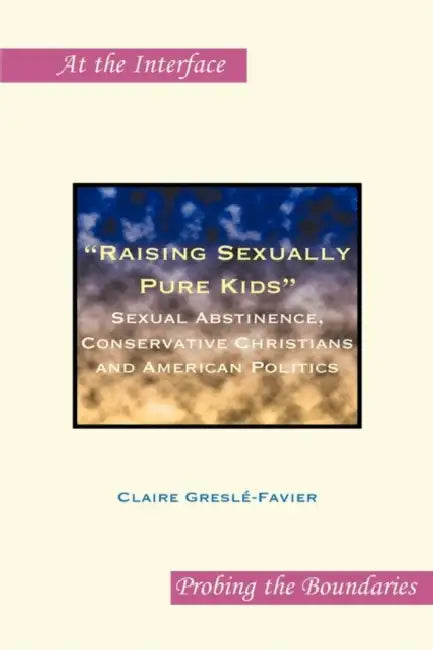 Raising Sexually Pure Kids: Sexual Abstinence, Conservative Christians and American Politics by Claire Greslé-Favier