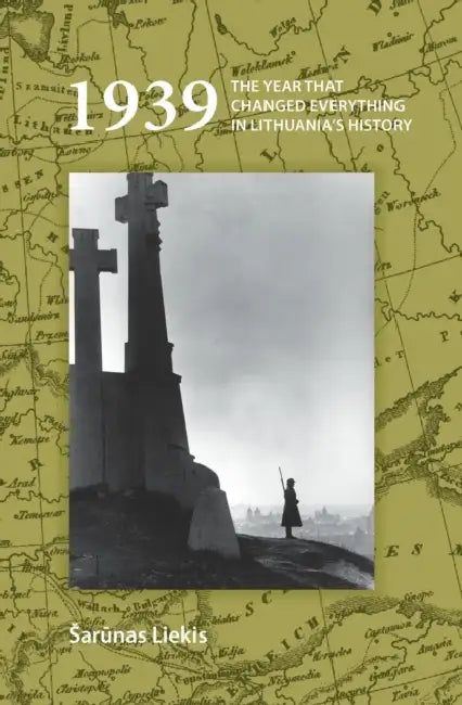 1939: The Year That Changed Everything in Lithuania's History by Sarunas Liekis