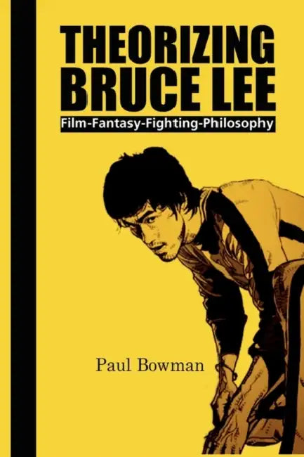 Theorizing Bruce Lee: Film-Fantasy-Fighting-Philosophy by Paul Bowman