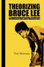 Theorizing Bruce Lee: Film-Fantasy-Fighting-Philosophy by Paul Bowman