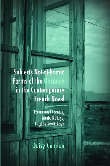 Subjects Not-At-Home: Forms of the Uncanny in the Contemporary French Novel: Emmanuel Carrère, Marie Ndiaye, Eugène Savitzkaya by Daisy Connon