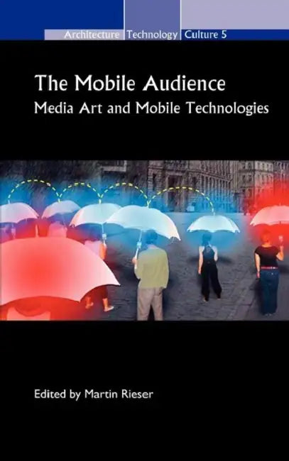 The Mobile Audience: Media Art and Mobile Technologies by Martin Rieser