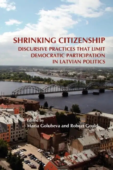 Shrinking Citizenship: Discursive Practices That Limit Democratic Participation in Latvian Politics by Maria Golubeva, Robert Gould