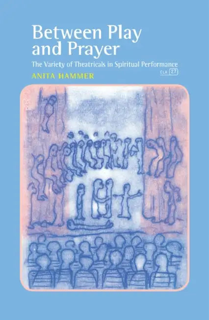 Between Play and Prayer: The Variety of Theatricals in Spiritual Performance by Anita Hammer