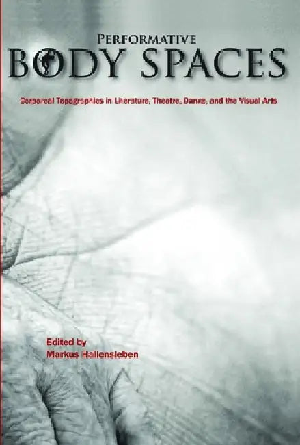 Performative Body Spaces: Corporeal Topographies in Literature, Theatre, Dance, and the Visual Arts by Markus Hallensleben