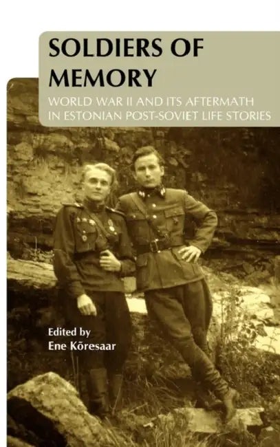 Soldiers of Memory: World War II and Its Aftermath in Estonian Post-Soviet Life Stories by Ene Kõresaar