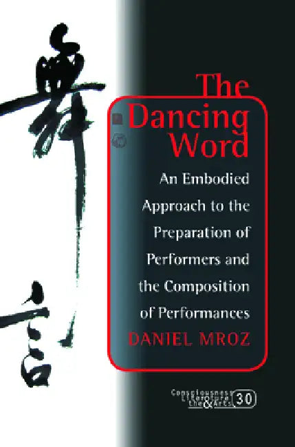 The Dancing Word: An Embodied Approach to the Preparation of Performers and the Composition of Performances by Daniel Mroz