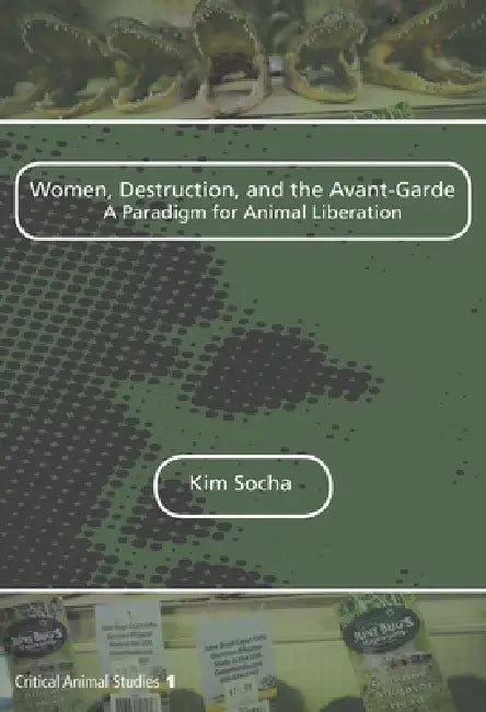 Women, Destruction, and the Avant-Garde: A Paradigm for Animal Liberation by Kim Socha