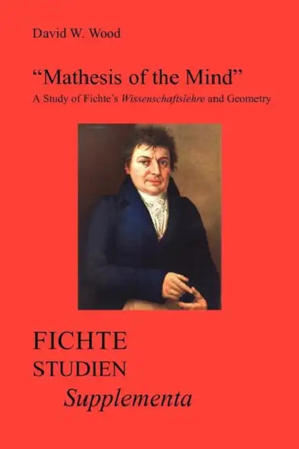 Mathesis of the Mind: A Study of Fichte's Wissenschaftslehre and Geometry by David W. Wood