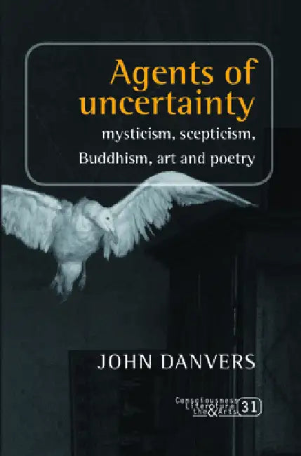 Agents of Uncertainty: Mysticism, Scepticism, Buddhism, Art and Poetry by John Danvers
