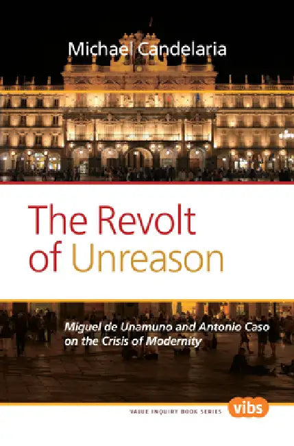The Revolt of Unreason: Miguel de Unamuno and Antonio Caso on the Crisis of Modernity by Michael Candelaria
