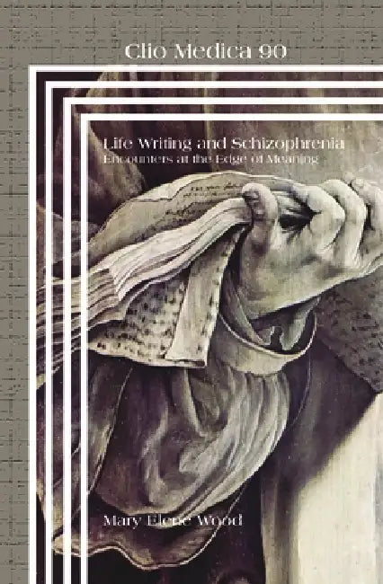 Life Writing and Schizophrenia: Encounters at the Edge of Meaning by Mary Elene Wood