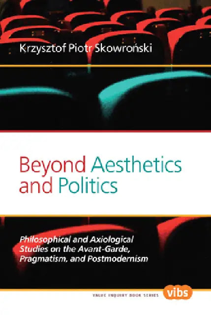 Beyond Aesthetics and Politics: Philosophical and Axiological Studies on the Avant-Garde, Pragmatism, and Postmodernism by Krzysztof Piotr Skowroński