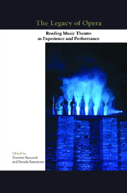 The Legacy of Opera: Reading Music Theatre as Experience and Performance by Dominic Symonds, Pamela Karantonis