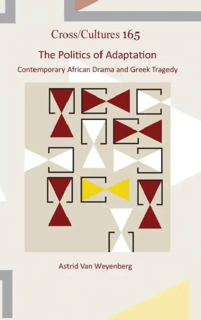 The Politics of Adaptation: Contemporary African Drama and Greek Tragedy by Astrid Van Weyenberg