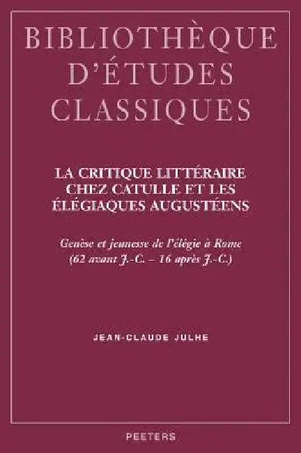 La Critique Litteraire Chez Catulle Et Les Elegiaques Augusteens: Genese Et Jeunesse de l'Elegie a Rome (62 Avant J.-C. - 16 Apres J.-C.) by J-CL Julhe