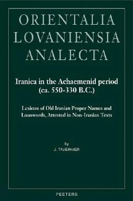 Iranica in the Achaemenid Period (Ca. 550-330 B.C.): Lexicon of Old Iranian Proper Names and Loanwords, Attested in Non-Iranian Texts by J. Tavernier