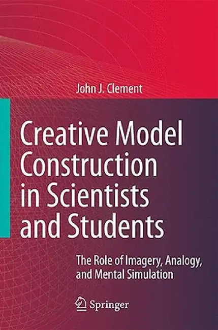 Creative Model Construction in Scientists and Students: The Role of Imagery, Analogy, and Mental Simulation by John Clement