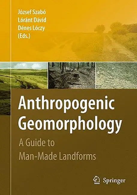 Anthropogenic Geomorphology: A Guide to Man-Made Landforms by József Szabó
