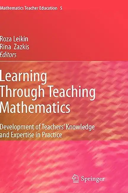 Learning Through Teaching Mathematics: Development of Teachers' Knowledge and Expertise in Practice by Roza Leikin