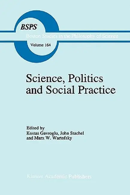Science, Politics and Social Practice: Essays on Marxism and Science, Philosophy of Culture and the Social Sciences in Honor of Robert S. Cohen by K. Gavroglu