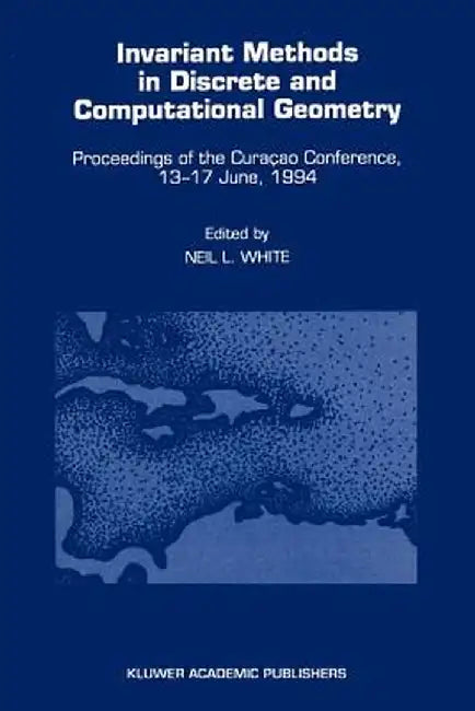 Invariant Methods in Discrete and Computational Geometry: Proceedings of the Curaçao Conference, 13-17 June, 1994 by Neil L. White