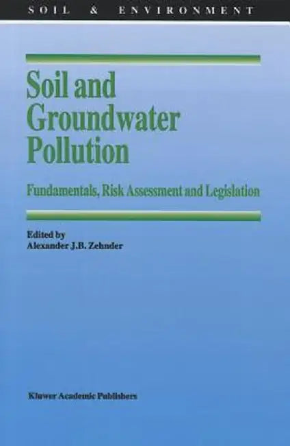 Soil and Groundwater Pollution: Fundamentals, Risk Assessment and Legislation by Alexander J. B. Zehnder