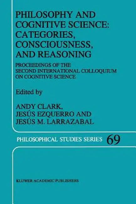 Philosophy and Cognitive Science: Categories, Consciousness, and Reasoning: Proceeding of the Second International Colloquium on Cognitive Science by A. Clark