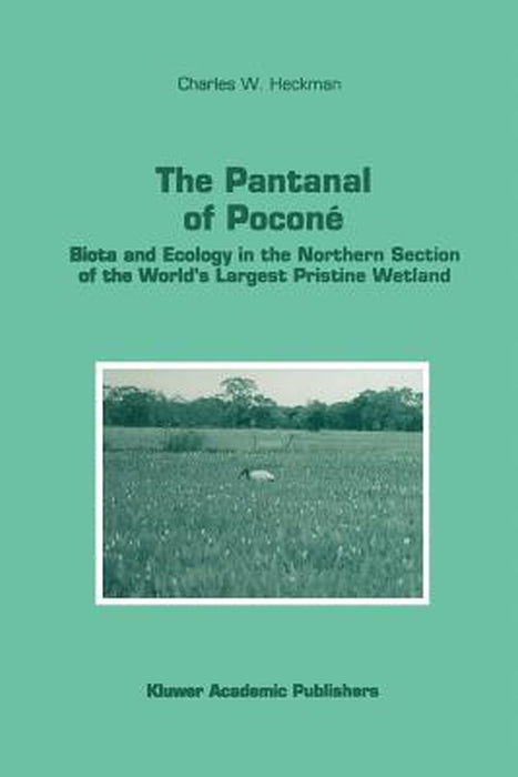 The Pantanal of Poconé: Biota and Ecology in the Northern Section of the World's Largest Pristine Wetland by Charles W. Heckman