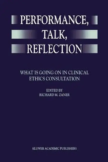 Performance, Talk, Reflection: What Is Going on in Clinical Ethics Consultation by Richard M. Zaner