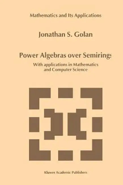 Power Algebras Over Semirings: With Applications in Mathematics and Computer Science by Jonathan S. Golan