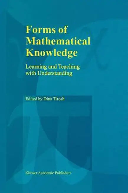 Forms of Mathematical Knowledge: Learning and Teaching with Understanding by Dina Tirosh