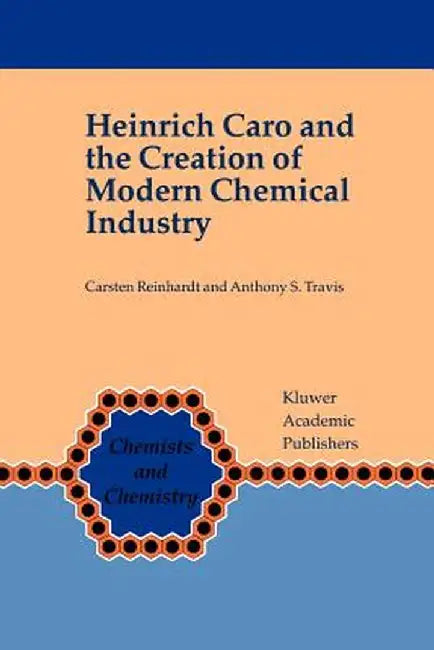 Heinrich Caro and the Creation of Modern Chemical Industry by Carsten Reinhardt