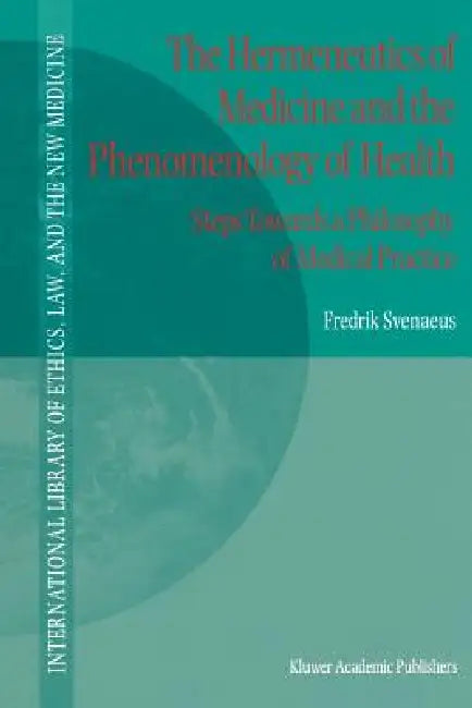 The Hermeneutics of Medicine and the Phenomenology of Health: Steps Towards a Philosophy of Medical Practice by F. Svenaeus