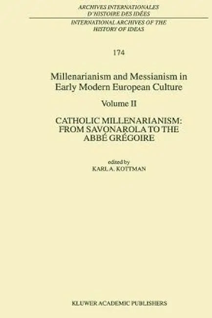 Millenarianism and Messianism in Early Modern European Culture: Volume II. Catholic Millenarianism: From Savonarola to the Abbé Grégoire by Karl A. Kottman