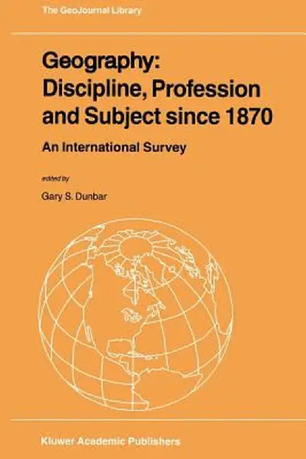 Geography: Discipline, Profession and Subject Since 1870: An International Survey by Gary S. Dunbar