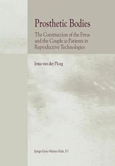 Prosthetic Bodies: The Construction of the Fetus and the Couple as Patients in Reproductive Technologies by I. Van Der Ploeg