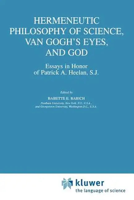 Hermeneutic Philosophy of Science, Van Gogh's Eyes, and God: Essays in Honor of Patrick A. Heelan, S.J. by Babette E. Babich