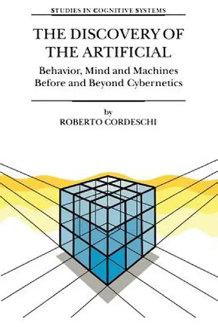 The Discovery of the Artificial: Behavior, Mind and Machines Before and Beyond Cybernetics by R. Cordeschi