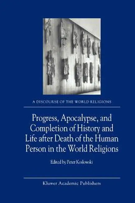 Progress, Apocalypse, and Completion of History and Life After Death of the Human Person in the World Religions by P. Koslowski