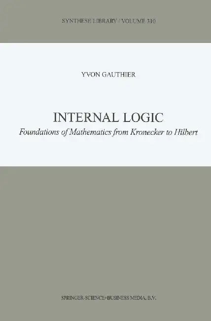 Internal Logic: Foundations of Mathematics from Kronecker to Hilbert by Y. Gauthier