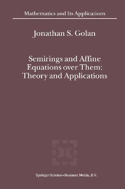 Semirings and Affine Equations Over Them: Theory and Applications by Jonathan S. Golan