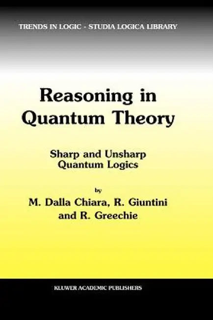 Reasoning in Quantum Theory: Sharp and Unsharp Quantum Logics by Maria Luisa Dalla Chiara