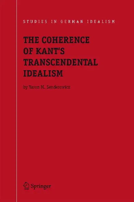 The Coherence of Kant's Transcendental Idealism by Yaron M. Senderowicz