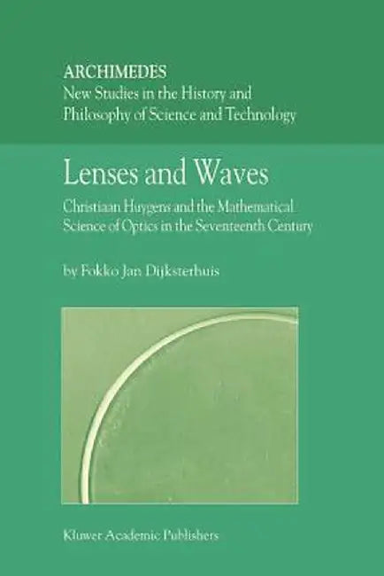 Lenses and Waves: Christiaan Huygens and the Mathematical Science of Optics in the Seventeenth Century by Fokko Jan Dijksterhuis