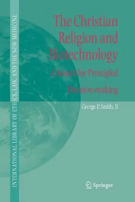 The Christian Religion and Biotechnology: A Search for Principled Decision-Making by George P. Smith